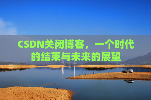 CSDN关闭博客，一个时代的结束与未来的展望